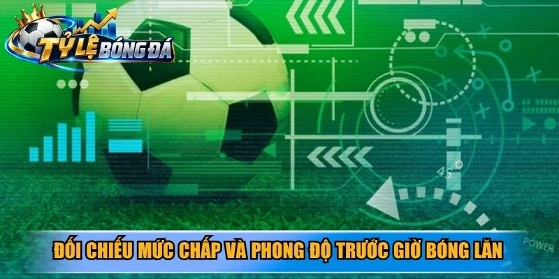 Đối chiếu mức chấp và phong độ trước giờ bóng lăn