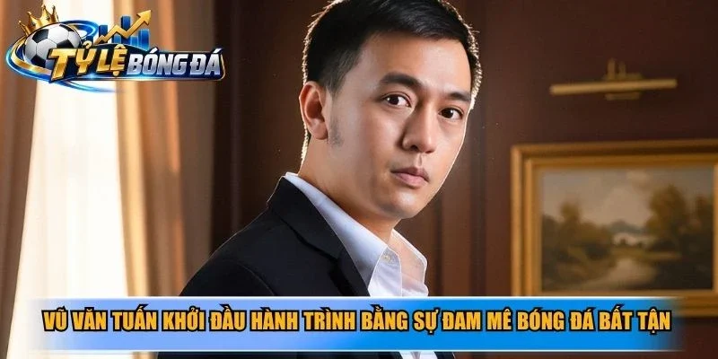 Vũ Văn Tuấn khởi đầu hành trình bằng sự đam mê bóng đá bất tận