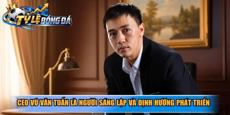 CEO Vũ Văn Tuấn là người sáng lập và định hướng phát triển tỷ lệ kèo