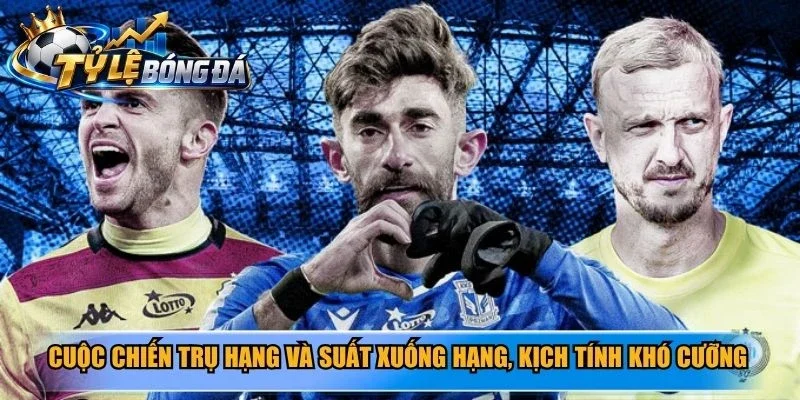 Cuộc chiến trụ hạng và suất xuống hạng, kịch tính khó cưỡng