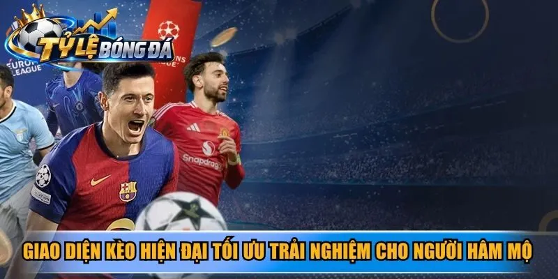 Giao diện kèo hiện đại và tối ưu trải nghiệm cho người hâm mộ