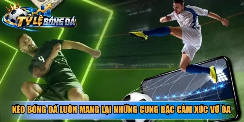 Kèo bóng đá luôn mang lại những cung bậc cảm xúc vỡ òa