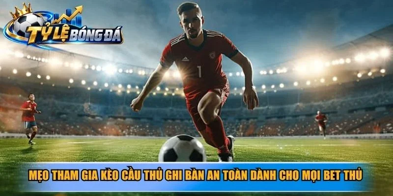 Mẹo tham gia kèo cầu thủ ghi bàn an toàn dành cho mọi bet thủ