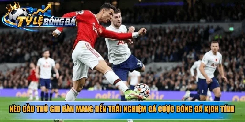 Kèo cầu thủ ghi bàn mang đến trải nghiệm cá cược bóng đá kịch tính
