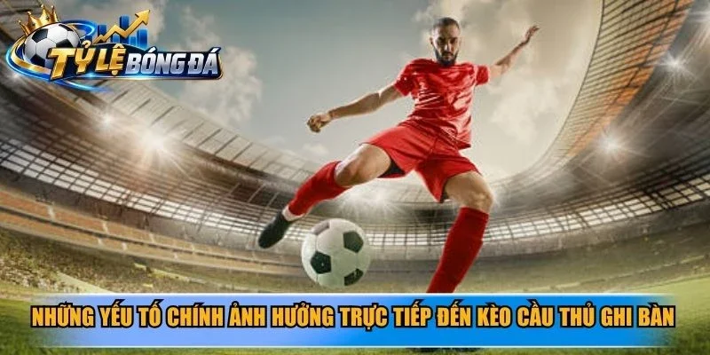 Những yếu tố chính ảnh hưởng trực tiếp đến kèo cầu thủ ghi bàn