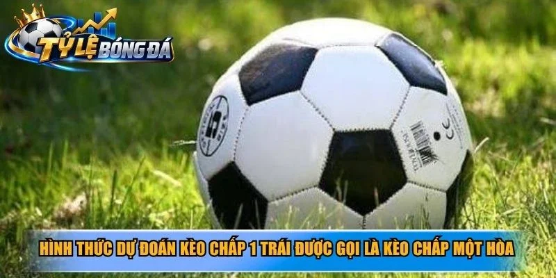 Hình thức dự đoán kèo chấp 1 trái được gọi thân thuộc là kèo chấp một hòa 