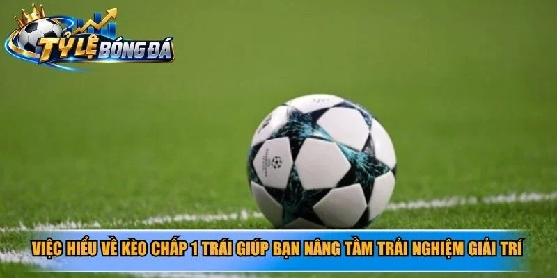 Việc hiểu về kèo chấp 1 trái giúp bạn nâng tầm trải nghiệm giải trí