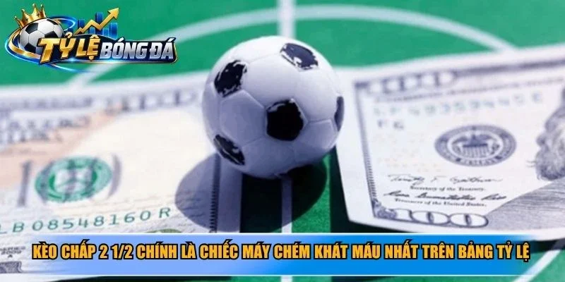 Kèo chấp 2 1/2 chính là chiếc máy chém khát máu nhất trên bảng tỷ lệ