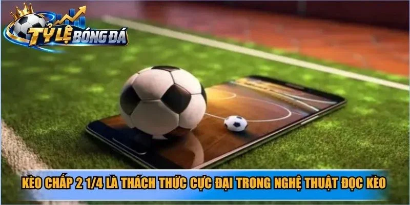 Kèo chấp 2 1/4 là thách thức cực đại trong nghệ thuật đọc kèo bóng đá