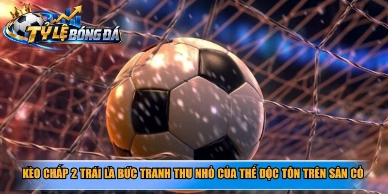 Kèo chấp 2 trái là bức tranh thu nhỏ của thế độc tôn trên sân cỏ