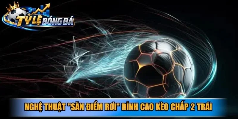 Nghệ thuật "Săn điểm rơi" đỉnh cao kèo chấp 2 trái