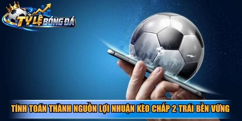 Tính toán thành nguồn lợi nhuận kèo chấp 2 trái bền vững