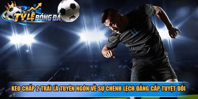 Kèo chấp 2 trái là tuyên ngôn về sự chênh lệch đẳng cấp tuyệt đối