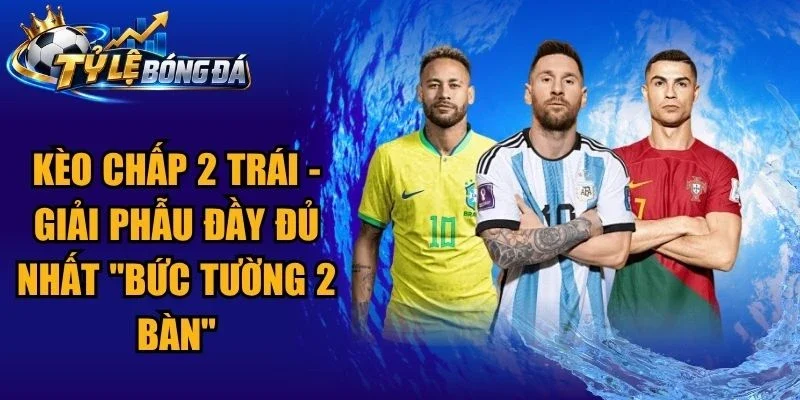 Kèo chấp 2 trái – Giải Phẫu Đầy Đủ Nhất “Bức Tường 2 Bàn”