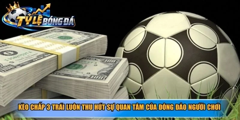 Kèo chấp 3 trái luôn thu hút sự quan tâm của đông đảo người chơi