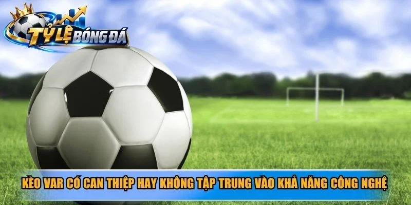 Kèo VAR có can thiệp hay không tập trung vào khả năng công nghệ được sử dụng
