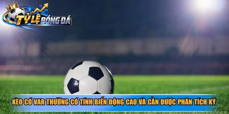Kèo có VAR thường có tính biến động cao và cần được phân tích kỹ