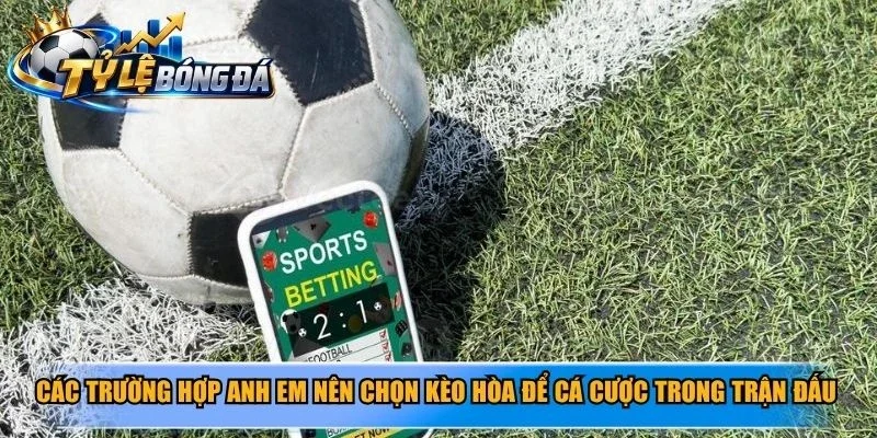 Các trường hợp anh em nên chọn kèo hòa để cá cược trong trận đấu