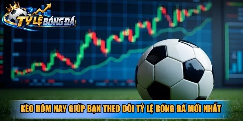 Kèo hôm nay giúp bạn theo dõi tỷ lệ bóng đá mới nhất