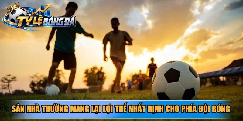 Sân nhà thường mang lại lợi thế nhất định cho phía đội bóng
