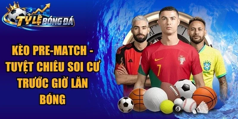 Kèo Pre-Match – Tuyệt Chiêu Soi Cư Trước Giờ Lăn Bóng