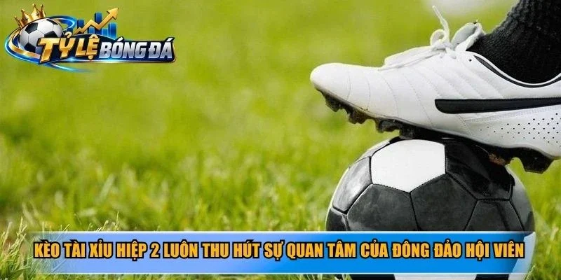 Kèo tài xỉu hiệp 2 luôn thu hút sự quan tâm của đông đảo hội viên