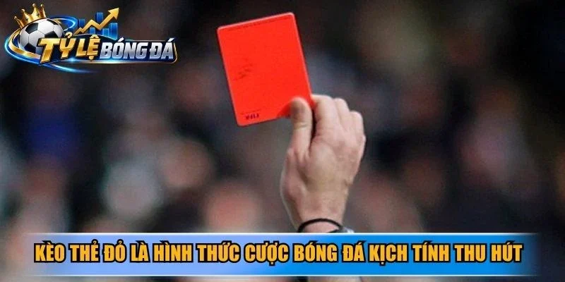 Kèo thẻ đỏ là hình thức cược bóng đá kịch tính thu hút đông đảo bet thủ