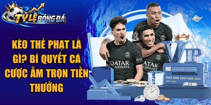 Kèo Thẻ Phạt Là Gì? Bí Quyết Cá Cược Ẵm Trọn Tiền Thưởng