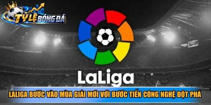 LaLiga bước vào mùa giải mới với bước tiến công nghệ đột phá