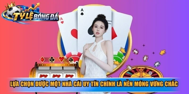 Lựa chọn được một nhà cái uy tín chính là nền móng vững chắc quan trọng