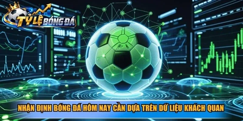Nhận định bóng đá hôm nay cần dựa trên dữ liệu khách quan