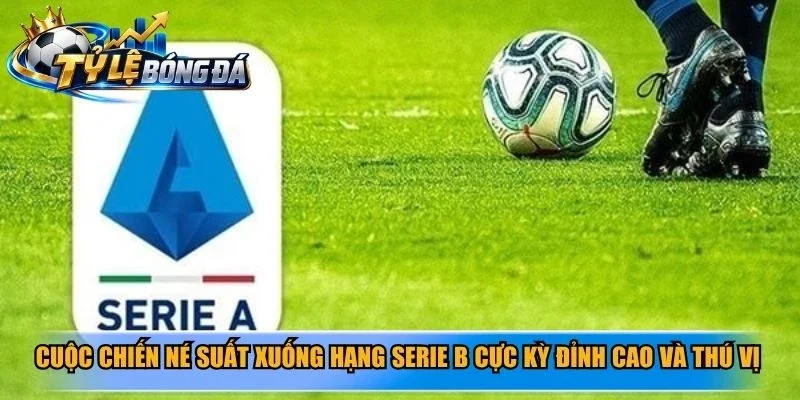 Cuộc chiến né suất xuống hạng Serie B cực kỳ đỉnh cao và thú vị