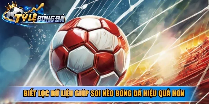 Biết lọc dữ liệu giúp soi kèo bóng đá hiệu quả hơn