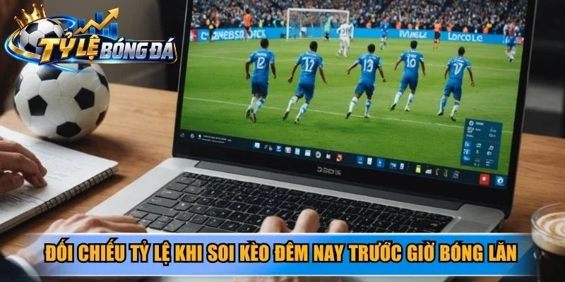 Đối chiếu tỷ lệ khi soi kèo đêm nay trước giờ bóng lăn 