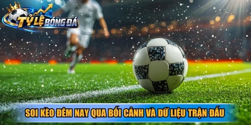 Soi kèo đêm nay qua bối cảnh và dữ liệu trận đấu