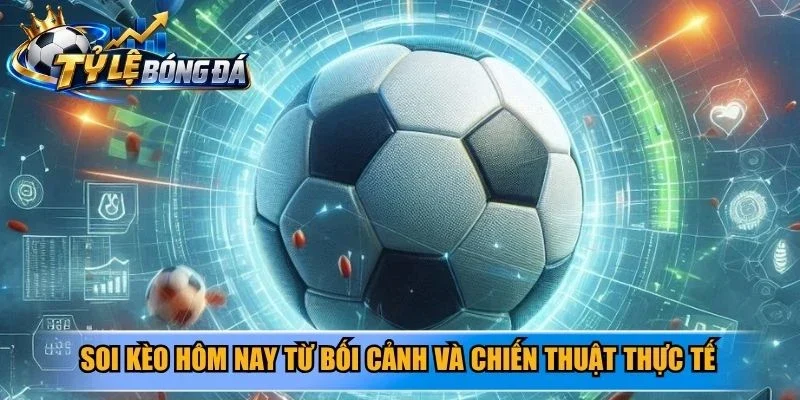 Soi kèo hôm nay từ bối cảnh và chiến thuật thực tế