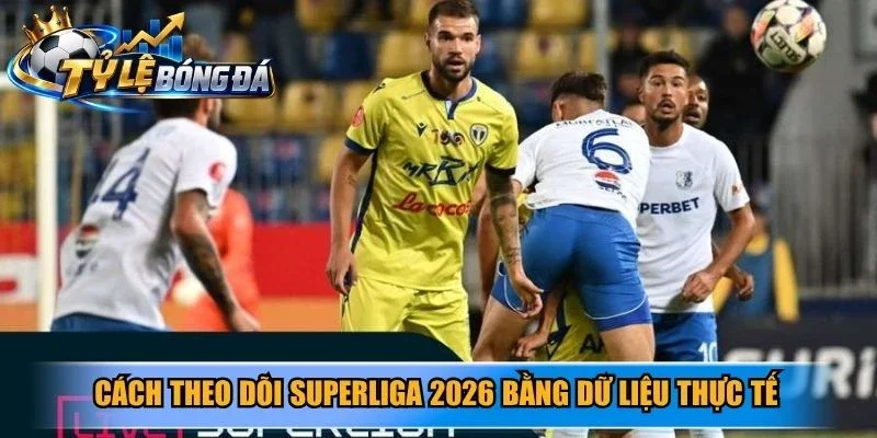 Cách theo dõi Superliga 2026 bằng dữ liệu thực tế