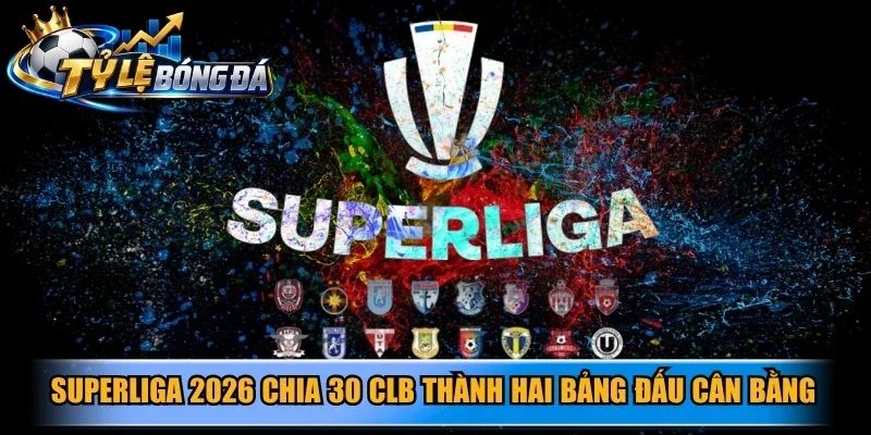 Superliga 2026 chia 30 CLB thành hai bảng đấu cân bằng