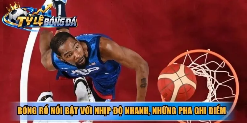 Bóng rổ nổi bật với nhịp độ nhanh, những pha ghi điểm liên tục